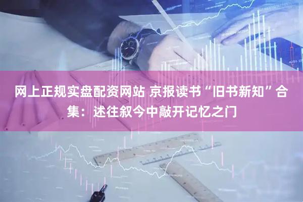 网上正规实盘配资网站 京报读书“旧书新知”合集：述往叙今中敲开记忆之门