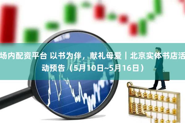 场内配资平台 以书为伴，献礼母爱｜北京实体书店活动预告（5月10日~5月16日）