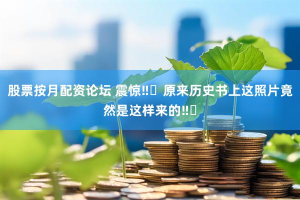 股票按月配资论坛 震惊‼️原来历史书上这照片竟然是这样来的‼️