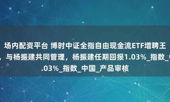 场内配资平台 博时中证全指自由现金流ETF增聘王萌为基金经理，与杨振建共同管理，杨振建任期回报1.03%_指数_中国_产品审核