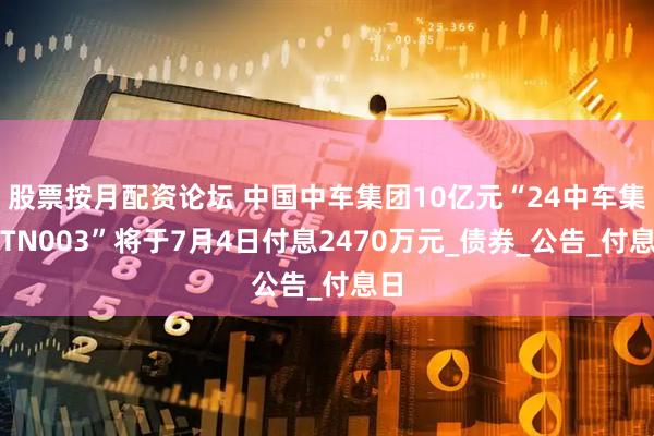 股票按月配资论坛 中国中车集团10亿元“24中车集MTN003”将于7月4日付息2470万元_债券_公告_付息日
