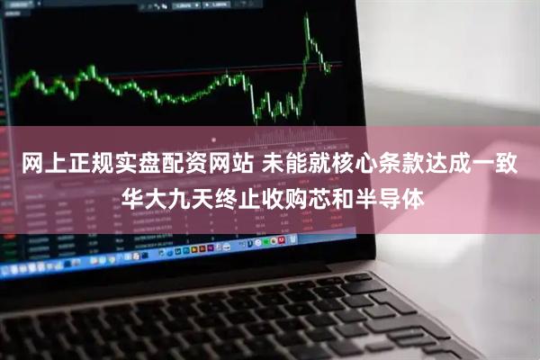 网上正规实盘配资网站 未能就核心条款达成一致 华大九天终止收购芯和半导体