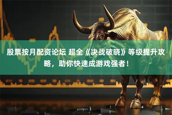 股票按月配资论坛 超全《决战破晓》等级提升攻略，助你快速成游戏强者！