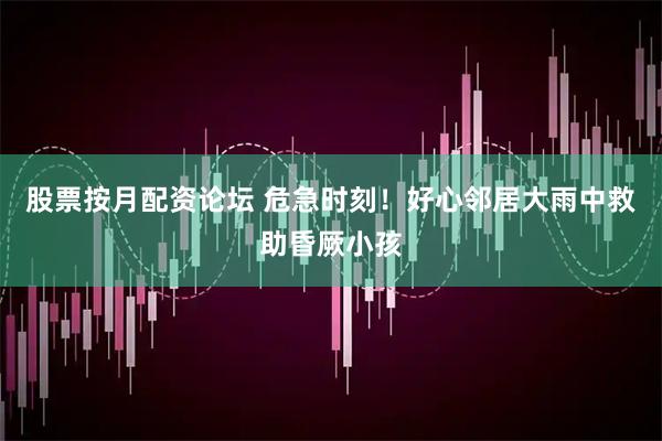股票按月配资论坛 危急时刻！好心邻居大雨中救助昏厥小孩