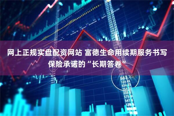 网上正规实盘配资网站 富德生命用续期服务书写保险承诺的“长期答卷”