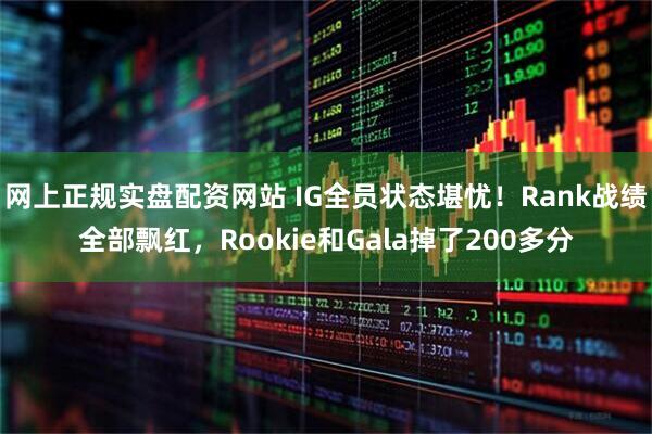 网上正规实盘配资网站 IG全员状态堪忧！Rank战绩全部飘红，Rookie和Gala掉了200多分