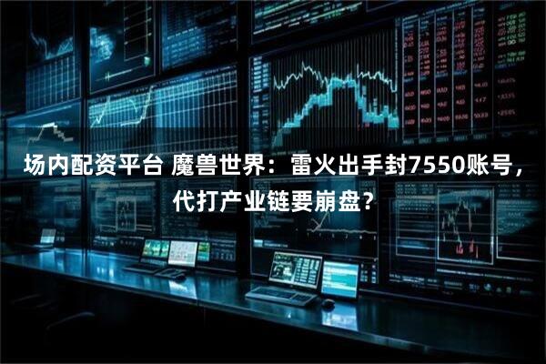 场内配资平台 魔兽世界：雷火出手封7550账号，代打产业链要崩盘？