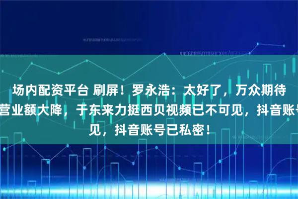 场内配资平台 刷屏！罗永浩：太好了，万众期待！！西贝营业额大降，于东来力挺西贝视频已不可见，抖音账号已私密！