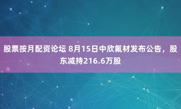 股票按月配资论坛 8月15日中欣氟材发布公告，股东减持216.6万股