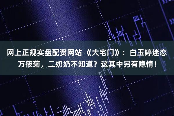 网上正规实盘配资网站 《大宅门》：白玉婷迷恋万筱菊，二奶奶不知道？这其中另有隐情！