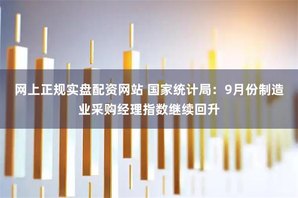 网上正规实盘配资网站 国家统计局：9月份制造业采购经理指数继续回升
