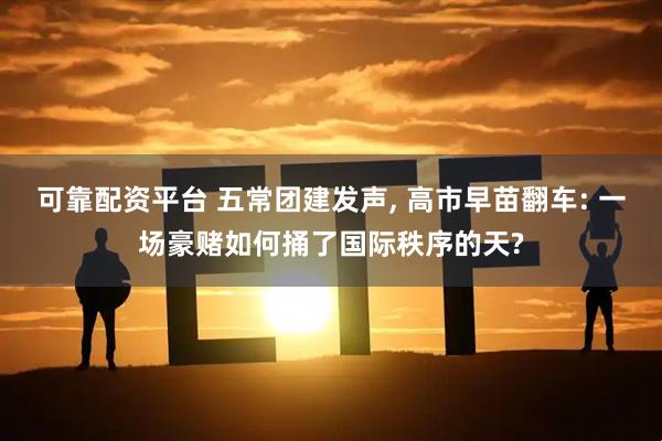 可靠配资平台 五常团建发声, 高市早苗翻车: 一场豪赌如何捅了国际秩序的天?