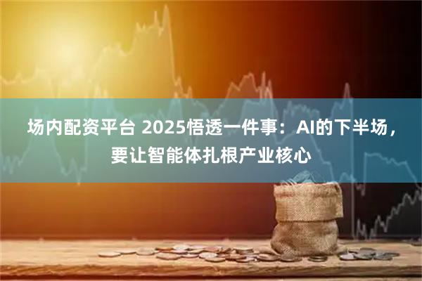 场内配资平台 2025悟透一件事：AI的下半场，要让智能体扎根产业核心