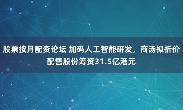 股票按月配资论坛 加码人工智能研发，商汤拟折价配售股份筹资31.5亿港元