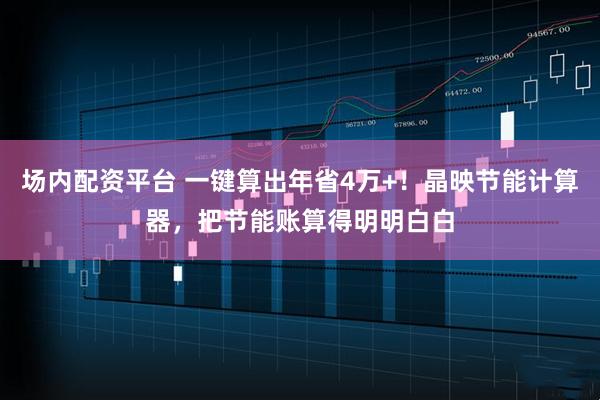场内配资平台 一键算出年省4万+！晶映节能计算器，把节能账算得明明白白