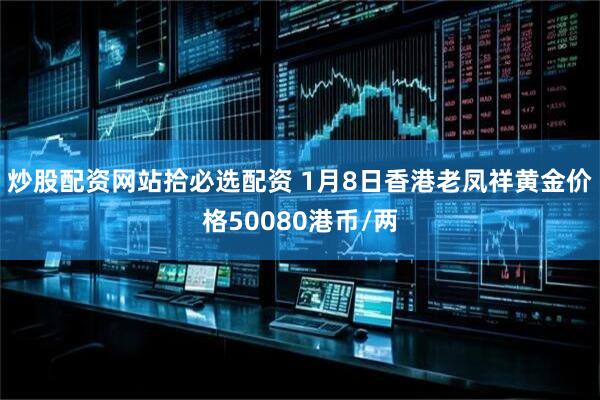 炒股配资网站拾必选配资 1月8日香港老凤祥黄金价格50080港币/两
