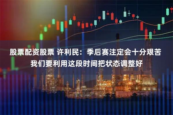 股票配资股票 许利民：季后赛注定会十分艰苦 我们要利用这段时间把状态调整好